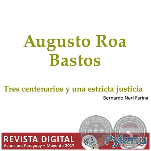 AUGUSTO ROA BASTOS - TRES CENTENARIOS Y UNA ESTRICTA JUSTICIA - Por BERNARDO NERI FARINA - Páginas 5 al 7 - PYKASU Nº 1 Revista Digital - Mayo 2017